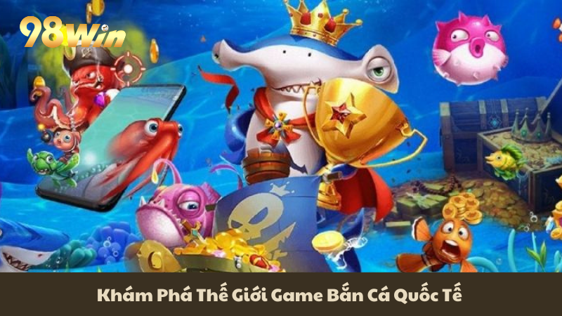 Khám Phá Thế Giới Game Bắn Cá Quốc Tế