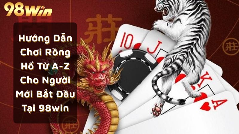 Hướng Dẫn Chơi Rồng Hổ Từ A-Z Cho Người Mới Bắt Đầu Tại 98win